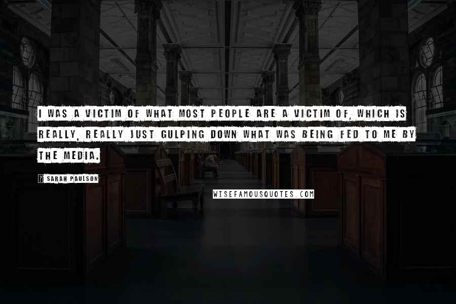 Sarah Paulson Quotes: I was a victim of what most people are a victim of, which is really, really just gulping down what was being fed to me by the media.