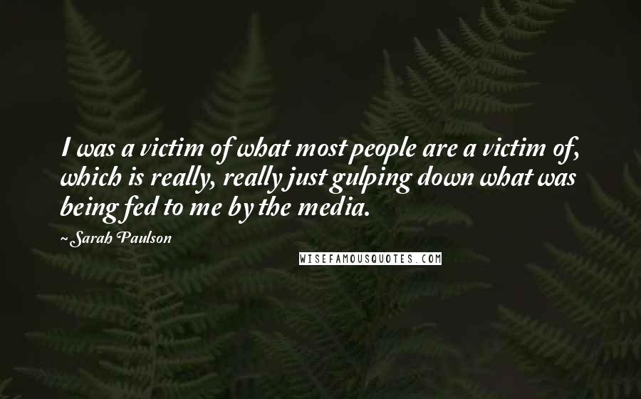 Sarah Paulson Quotes: I was a victim of what most people are a victim of, which is really, really just gulping down what was being fed to me by the media.