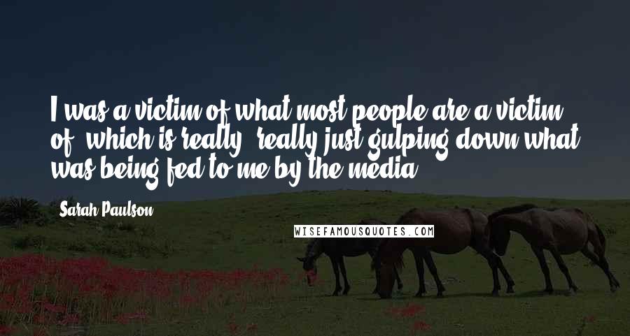 Sarah Paulson Quotes: I was a victim of what most people are a victim of, which is really, really just gulping down what was being fed to me by the media.