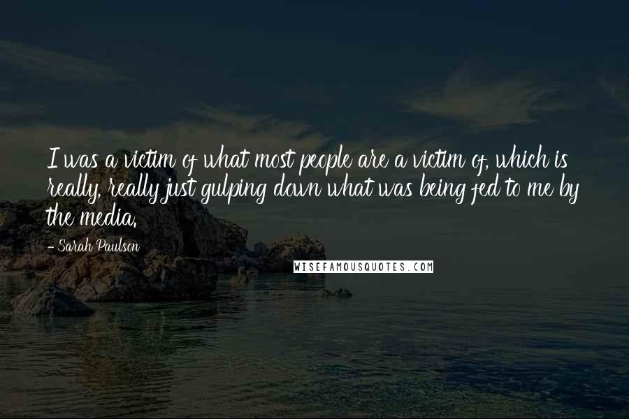 Sarah Paulson Quotes: I was a victim of what most people are a victim of, which is really, really just gulping down what was being fed to me by the media.