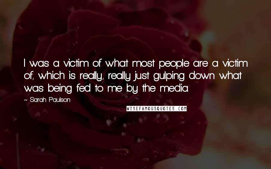 Sarah Paulson Quotes: I was a victim of what most people are a victim of, which is really, really just gulping down what was being fed to me by the media.