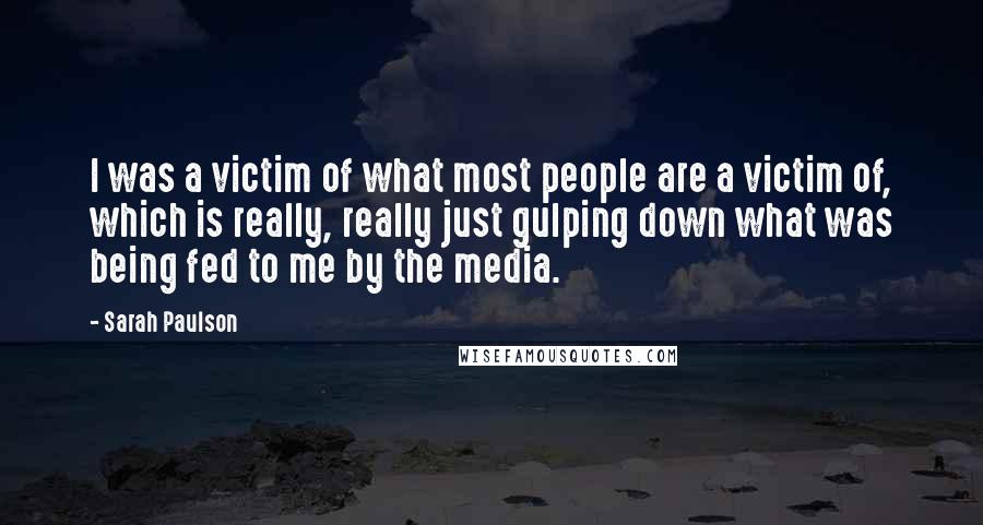 Sarah Paulson Quotes: I was a victim of what most people are a victim of, which is really, really just gulping down what was being fed to me by the media.