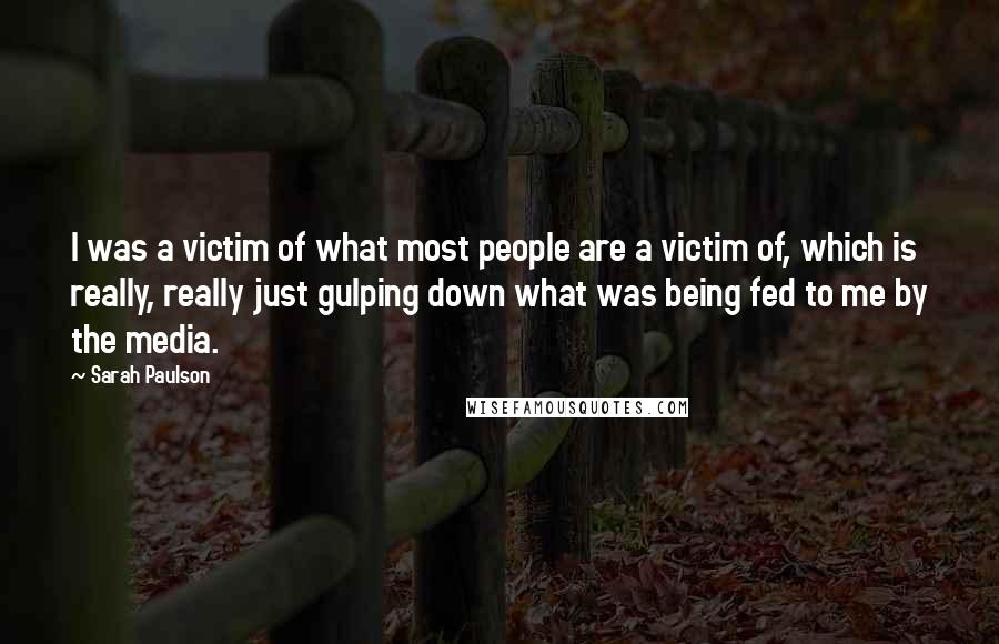 Sarah Paulson Quotes: I was a victim of what most people are a victim of, which is really, really just gulping down what was being fed to me by the media.