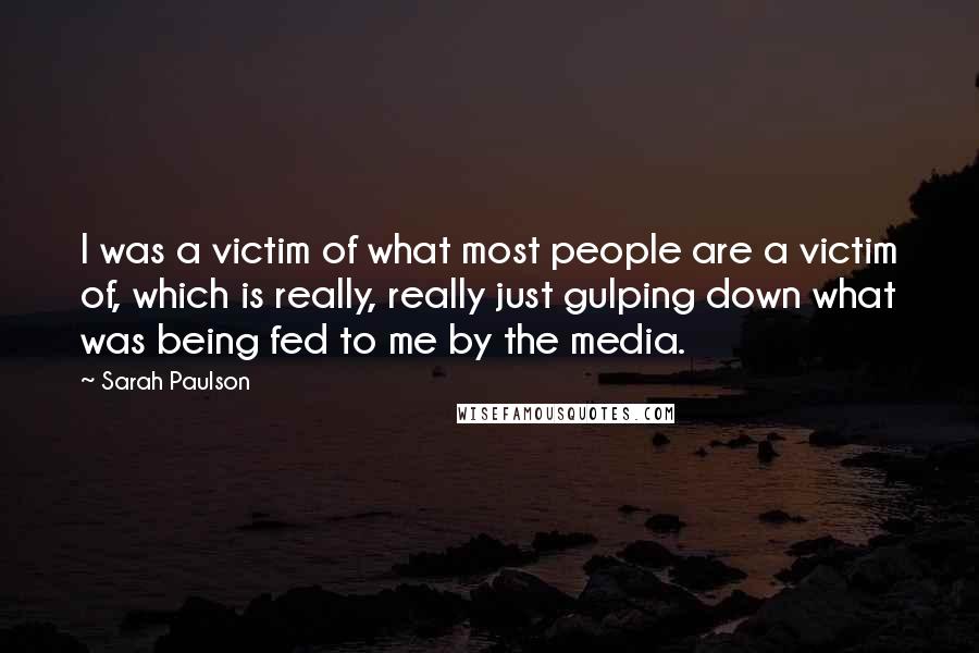 Sarah Paulson Quotes: I was a victim of what most people are a victim of, which is really, really just gulping down what was being fed to me by the media.