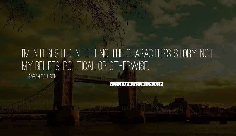 Sarah Paulson Quotes: I'm interested in telling the character's story, not my beliefs, political or otherwise.