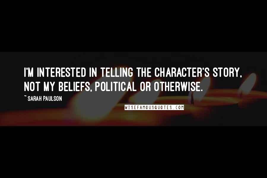 Sarah Paulson Quotes: I'm interested in telling the character's story, not my beliefs, political or otherwise.