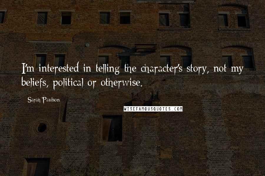Sarah Paulson Quotes: I'm interested in telling the character's story, not my beliefs, political or otherwise.