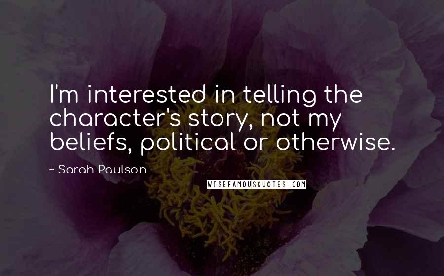 Sarah Paulson Quotes: I'm interested in telling the character's story, not my beliefs, political or otherwise.