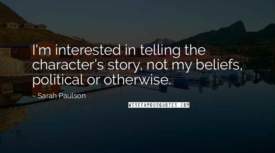 Sarah Paulson Quotes: I'm interested in telling the character's story, not my beliefs, political or otherwise.