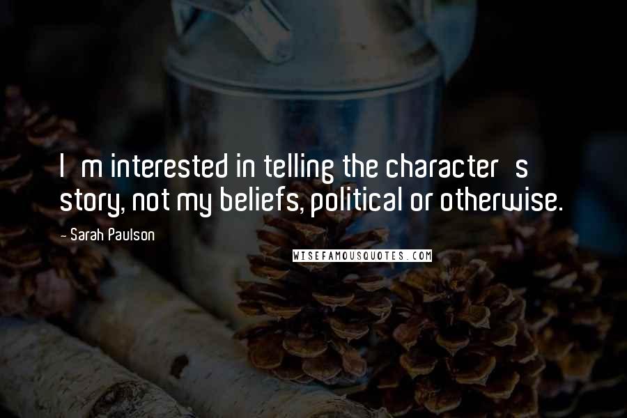 Sarah Paulson Quotes: I'm interested in telling the character's story, not my beliefs, political or otherwise.