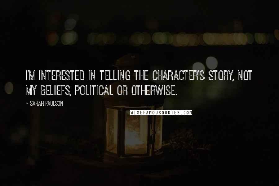 Sarah Paulson Quotes: I'm interested in telling the character's story, not my beliefs, political or otherwise.