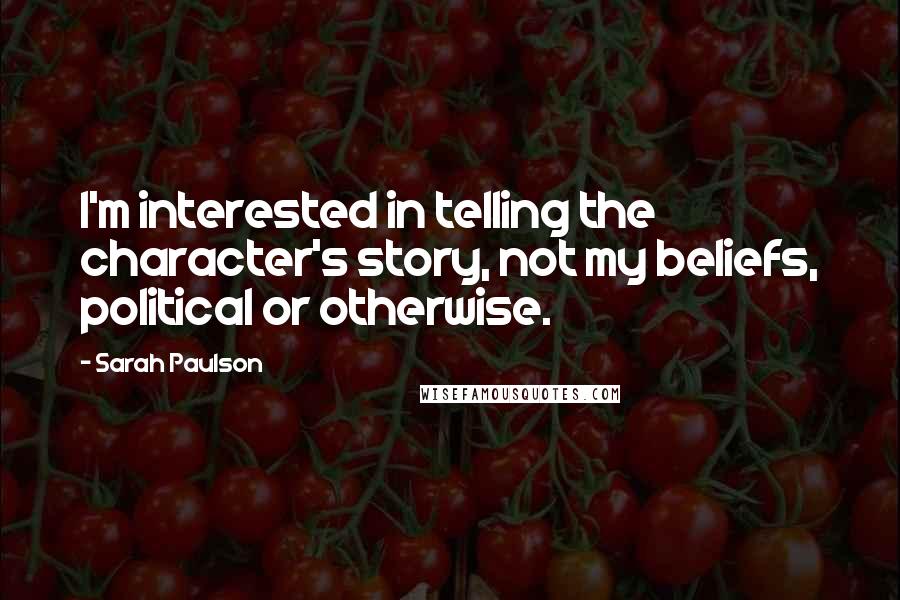 Sarah Paulson Quotes: I'm interested in telling the character's story, not my beliefs, political or otherwise.