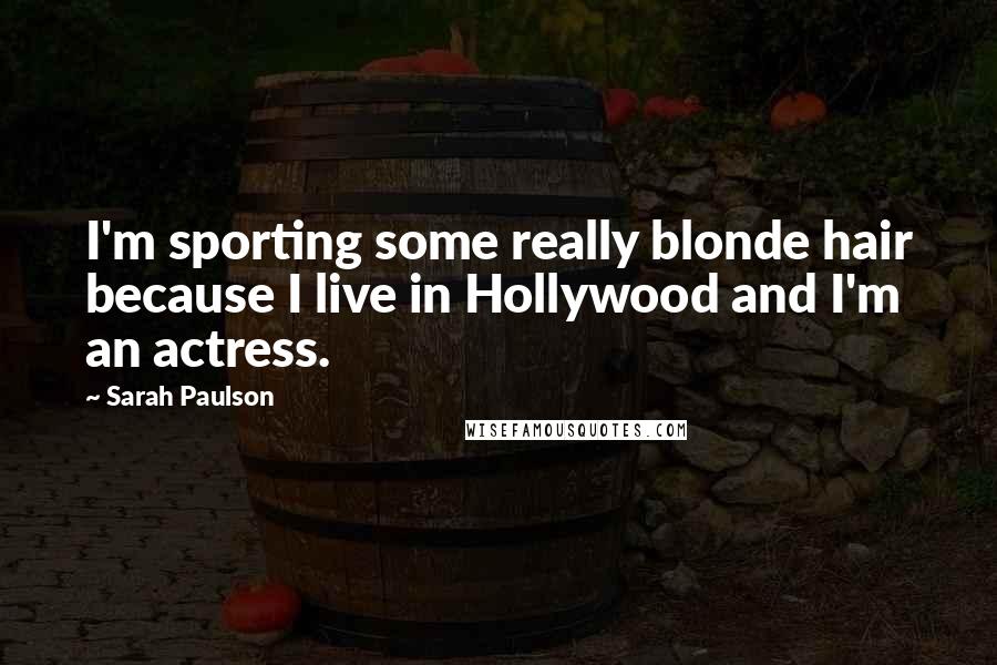 Sarah Paulson Quotes: I'm sporting some really blonde hair because I live in Hollywood and I'm an actress.
