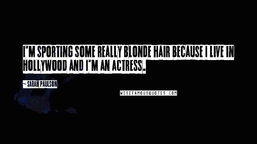 Sarah Paulson Quotes: I'm sporting some really blonde hair because I live in Hollywood and I'm an actress.