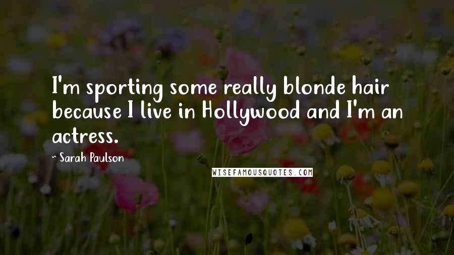 Sarah Paulson Quotes: I'm sporting some really blonde hair because I live in Hollywood and I'm an actress.