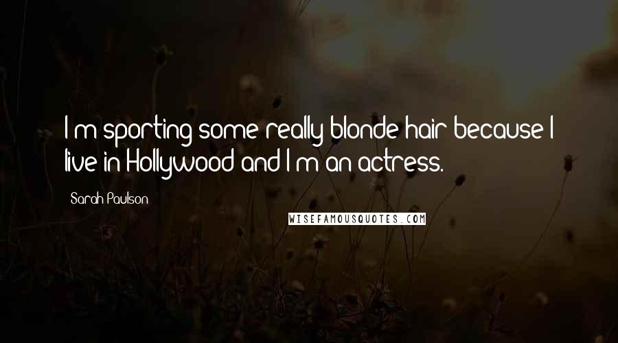 Sarah Paulson Quotes: I'm sporting some really blonde hair because I live in Hollywood and I'm an actress.