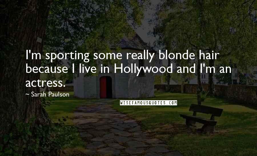 Sarah Paulson Quotes: I'm sporting some really blonde hair because I live in Hollywood and I'm an actress.