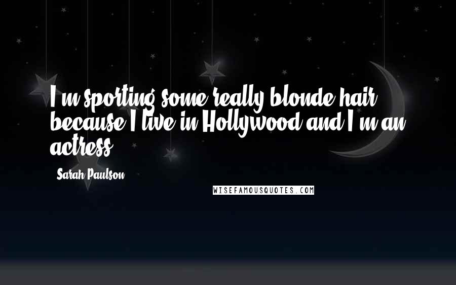 Sarah Paulson Quotes: I'm sporting some really blonde hair because I live in Hollywood and I'm an actress.