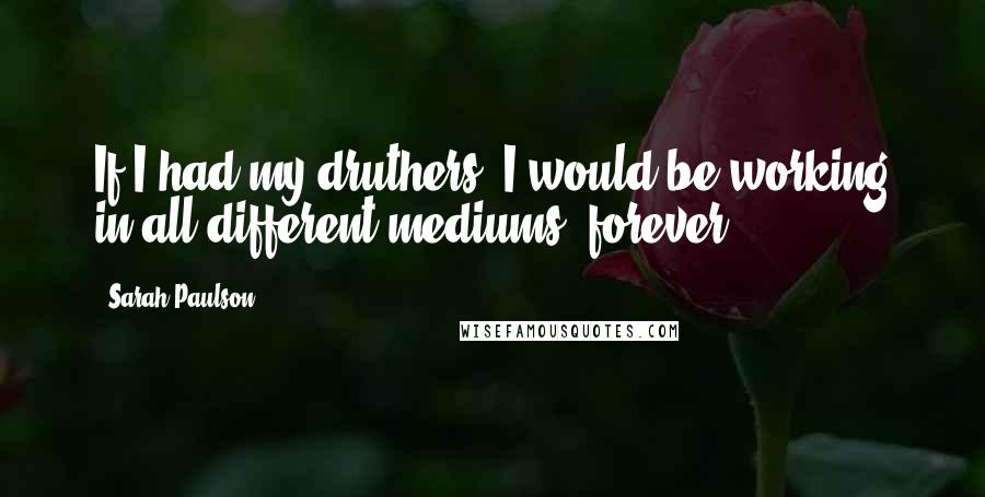 Sarah Paulson Quotes: If I had my druthers, I would be working in all different mediums, forever.
