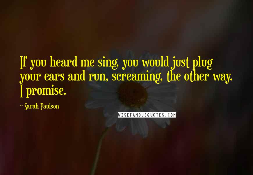 Sarah Paulson Quotes: If you heard me sing, you would just plug your ears and run, screaming, the other way. I promise.