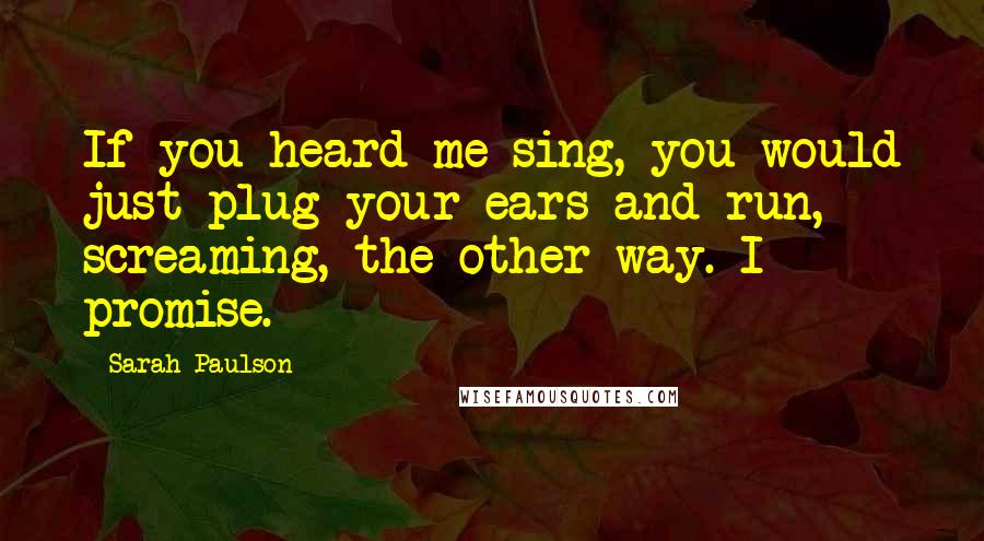 Sarah Paulson Quotes: If you heard me sing, you would just plug your ears and run, screaming, the other way. I promise.