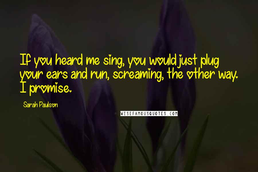 Sarah Paulson Quotes: If you heard me sing, you would just plug your ears and run, screaming, the other way. I promise.