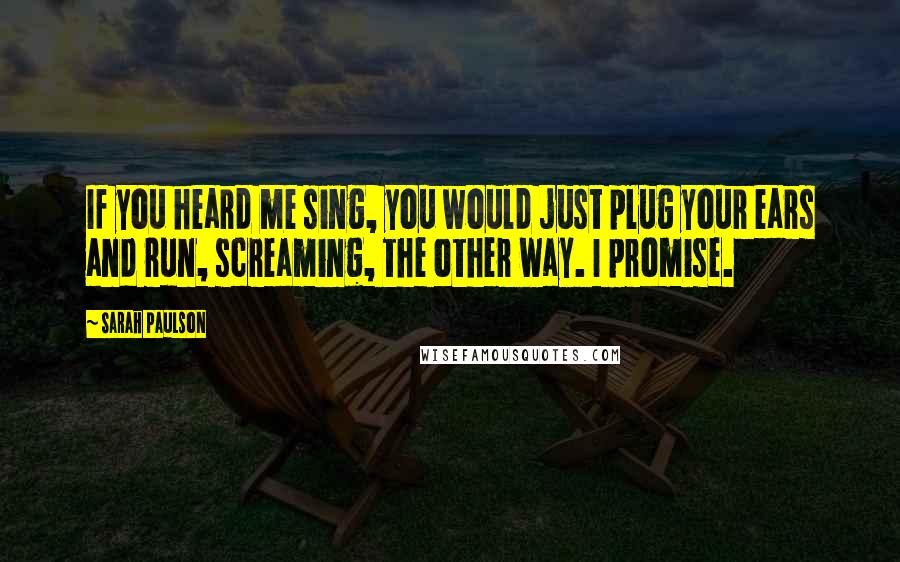 Sarah Paulson Quotes: If you heard me sing, you would just plug your ears and run, screaming, the other way. I promise.