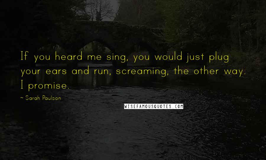 Sarah Paulson Quotes: If you heard me sing, you would just plug your ears and run, screaming, the other way. I promise.