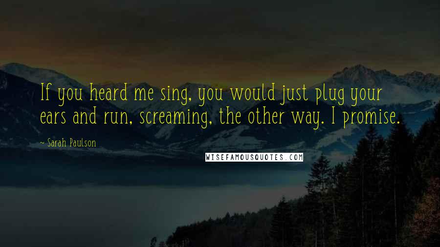 Sarah Paulson Quotes: If you heard me sing, you would just plug your ears and run, screaming, the other way. I promise.