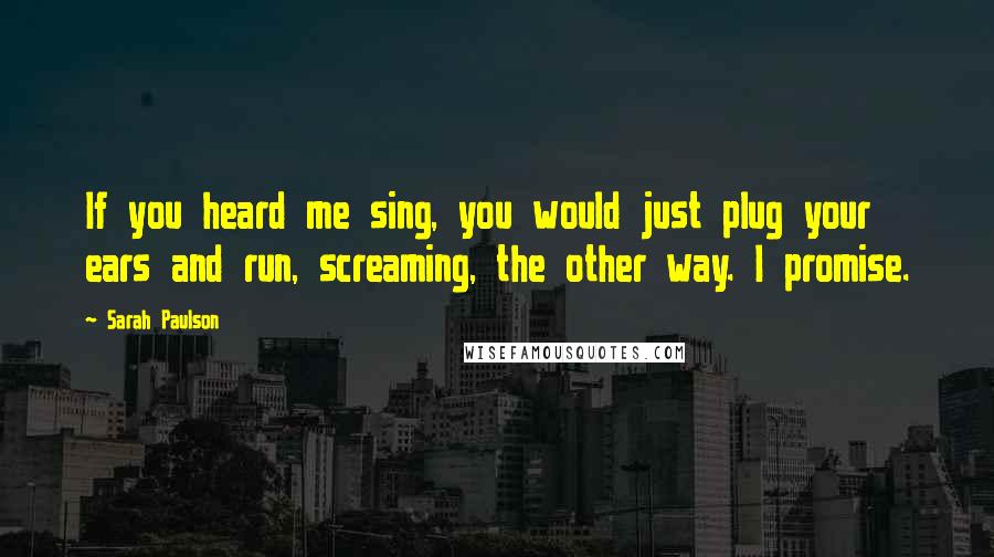 Sarah Paulson Quotes: If you heard me sing, you would just plug your ears and run, screaming, the other way. I promise.