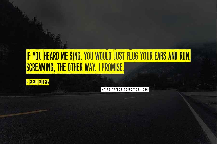 Sarah Paulson Quotes: If you heard me sing, you would just plug your ears and run, screaming, the other way. I promise.