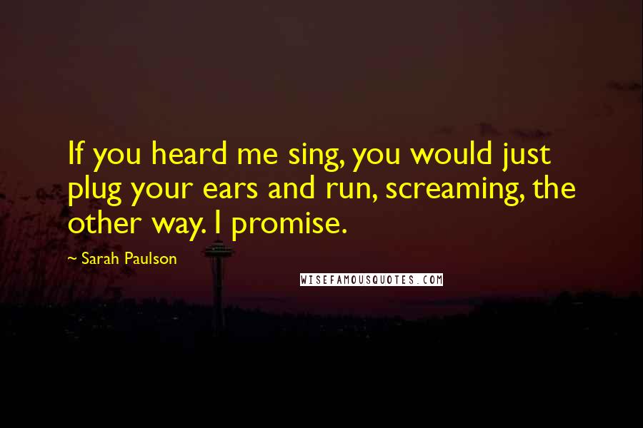 Sarah Paulson Quotes: If you heard me sing, you would just plug your ears and run, screaming, the other way. I promise.