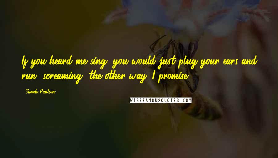 Sarah Paulson Quotes: If you heard me sing, you would just plug your ears and run, screaming, the other way. I promise.