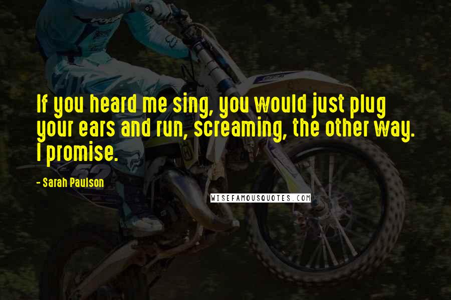 Sarah Paulson Quotes: If you heard me sing, you would just plug your ears and run, screaming, the other way. I promise.