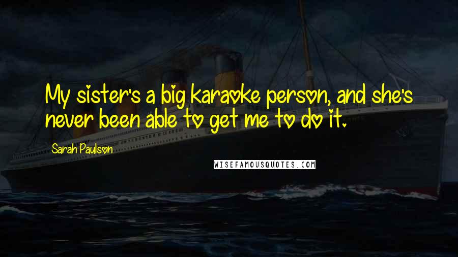 Sarah Paulson Quotes: My sister's a big karaoke person, and she's never been able to get me to do it.