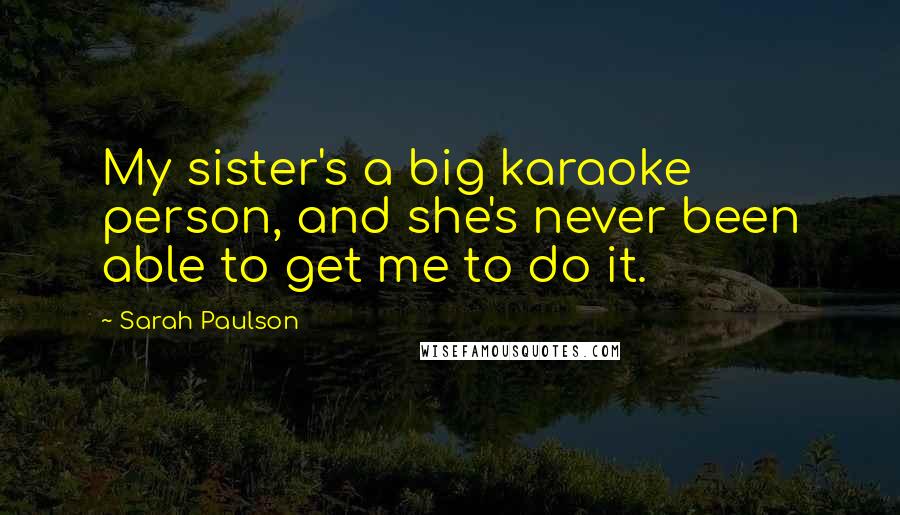 Sarah Paulson Quotes: My sister's a big karaoke person, and she's never been able to get me to do it.