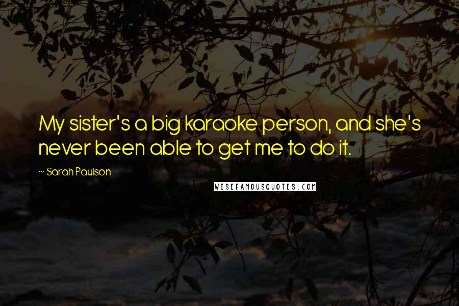 Sarah Paulson Quotes: My sister's a big karaoke person, and she's never been able to get me to do it.