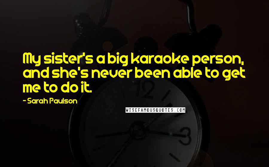 Sarah Paulson Quotes: My sister's a big karaoke person, and she's never been able to get me to do it.