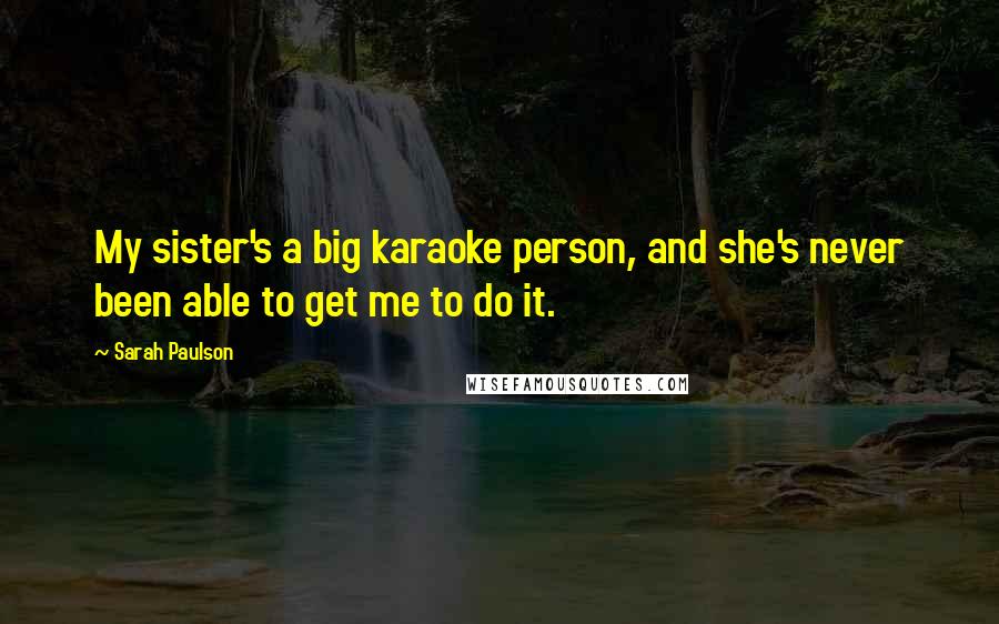 Sarah Paulson Quotes: My sister's a big karaoke person, and she's never been able to get me to do it.