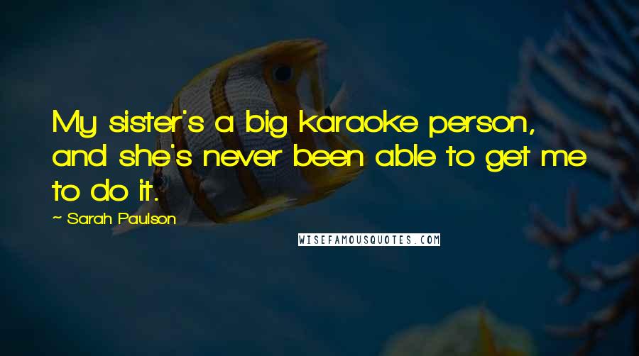 Sarah Paulson Quotes: My sister's a big karaoke person, and she's never been able to get me to do it.