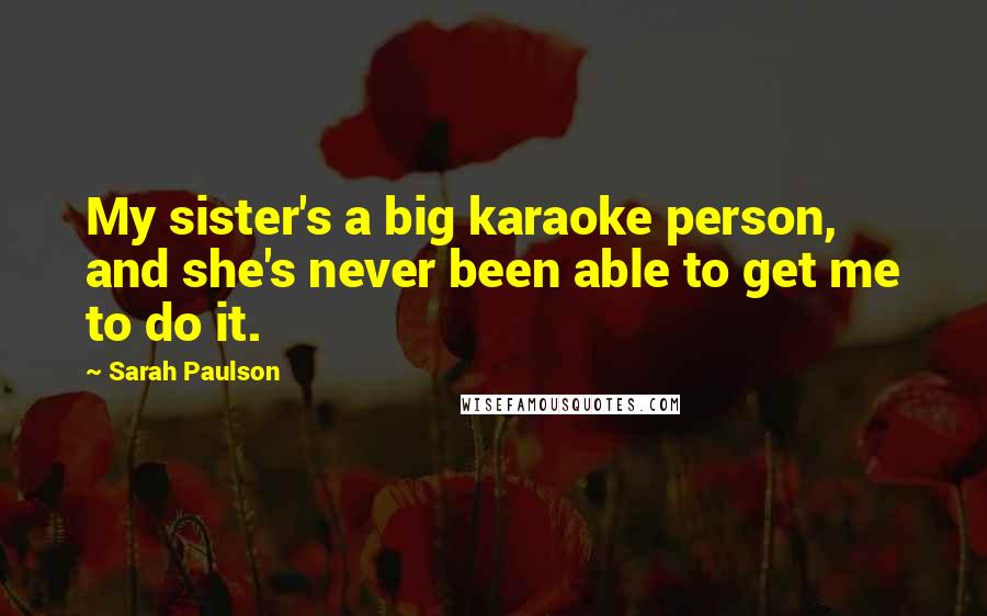 Sarah Paulson Quotes: My sister's a big karaoke person, and she's never been able to get me to do it.