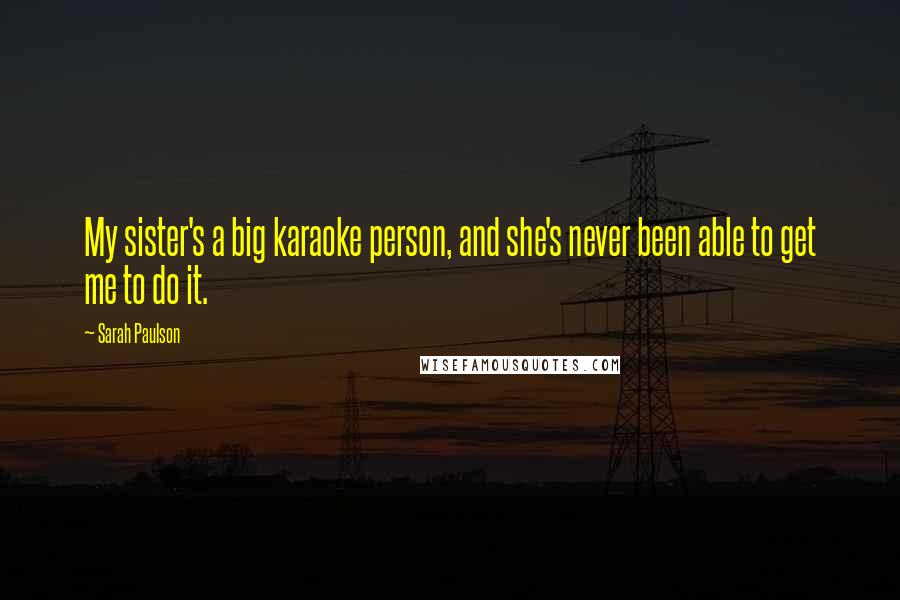Sarah Paulson Quotes: My sister's a big karaoke person, and she's never been able to get me to do it.