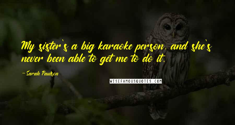 Sarah Paulson Quotes: My sister's a big karaoke person, and she's never been able to get me to do it.