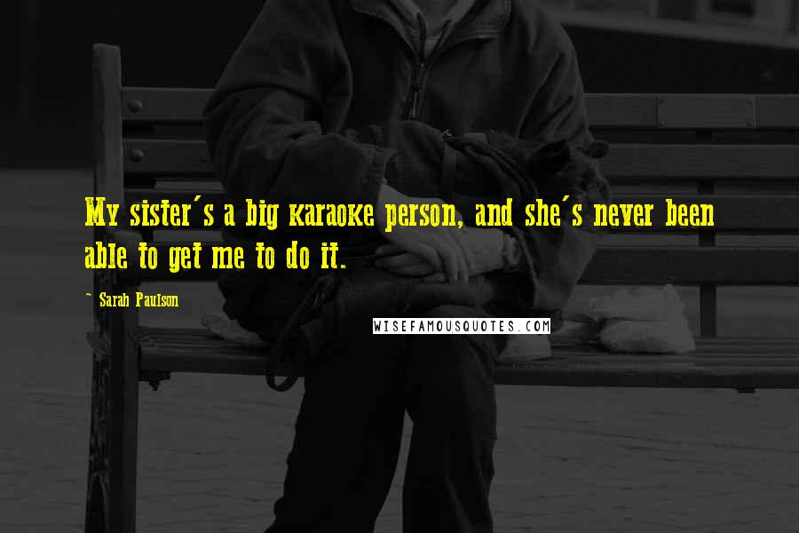 Sarah Paulson Quotes: My sister's a big karaoke person, and she's never been able to get me to do it.