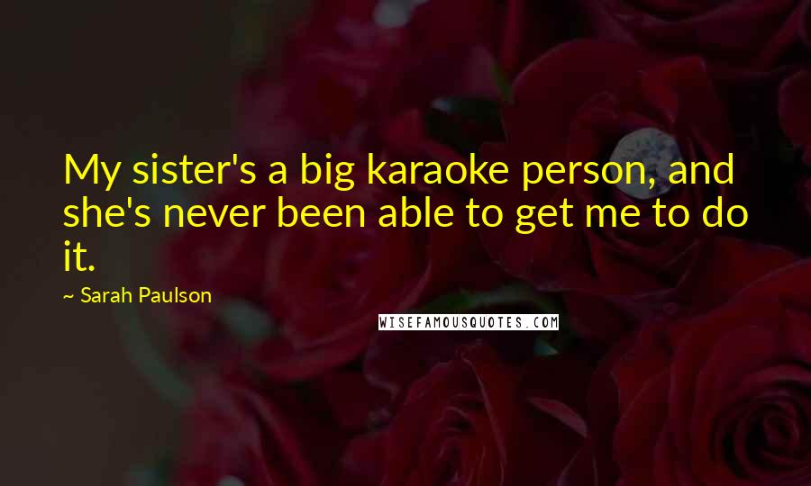 Sarah Paulson Quotes: My sister's a big karaoke person, and she's never been able to get me to do it.