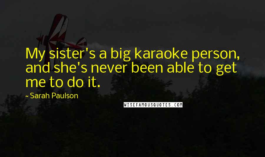 Sarah Paulson Quotes: My sister's a big karaoke person, and she's never been able to get me to do it.