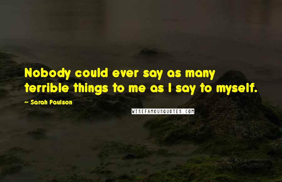 Sarah Paulson Quotes: Nobody could ever say as many terrible things to me as I say to myself.