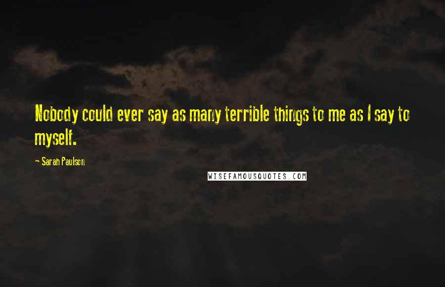 Sarah Paulson Quotes: Nobody could ever say as many terrible things to me as I say to myself.