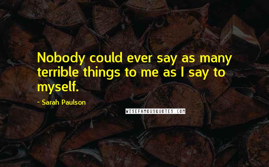 Sarah Paulson Quotes: Nobody could ever say as many terrible things to me as I say to myself.