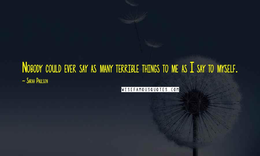 Sarah Paulson Quotes: Nobody could ever say as many terrible things to me as I say to myself.